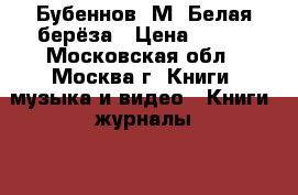 Бубеннов, М. Белая берёза › Цена ­ 100 - Московская обл., Москва г. Книги, музыка и видео » Книги, журналы   . Московская обл.